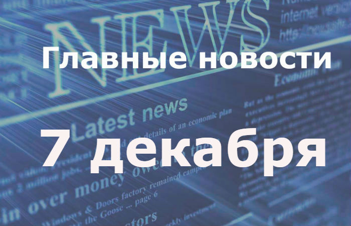 Главные новости дня. 7 декабря